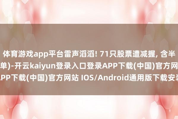体育游戏app平台雷声滔滔! 71只股票遭减握, 含半导体、电力、等(附名单)-开云kaiyun登录入口登录APP下载(中国)官方网站 IOS/Android通用版下载安装