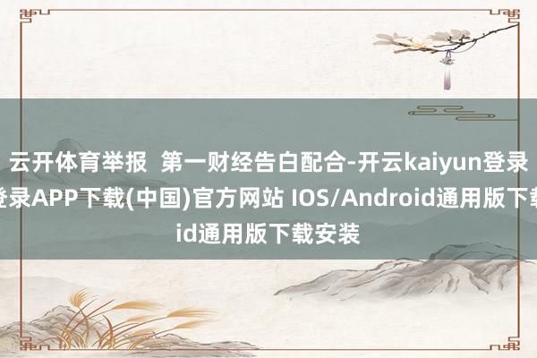 云开体育举报  第一财经告白配合-开云kaiyun登录入口登录APP下载(中国)官方网站 IOS/Android通用版下载安装