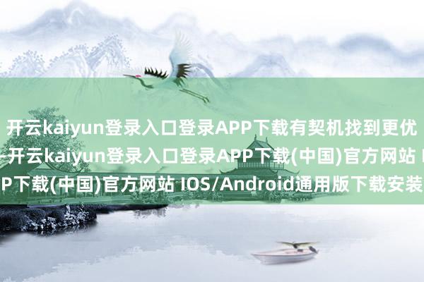 开云kaiyun登录入口登录APP下载有契机找到更优质的破钞者；反过来-开云kaiyun登录入口登录APP下载(中国)官方网站 IOS/Android通用版下载安装