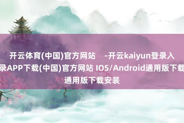 开云体育(中国)官方网站    -开云kaiyun登录入口登录APP下载(中国)官方网站 IOS/Android通用版下载安装