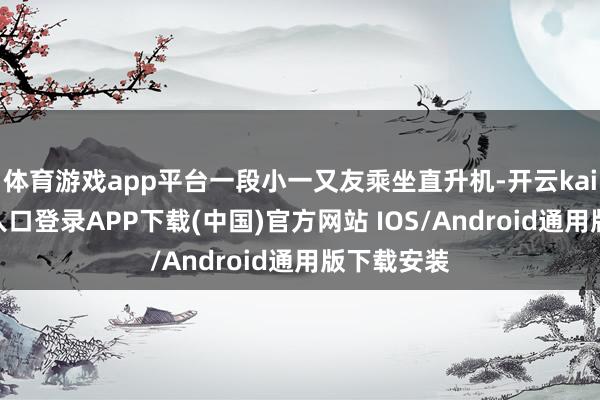 体育游戏app平台一段小一又友乘坐直升机-开云kaiyun登录入口登录APP下载(中国)官方网站 IOS/Android通用版下载安装