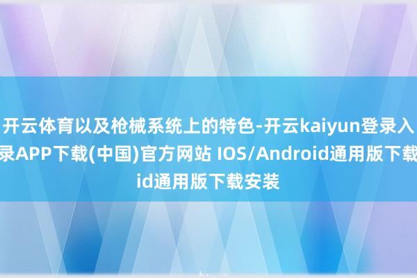 开云体育以及枪械系统上的特色-开云kaiyun登录入口登录APP下载(中国)官方网站 IOS/Android通用版下载安装