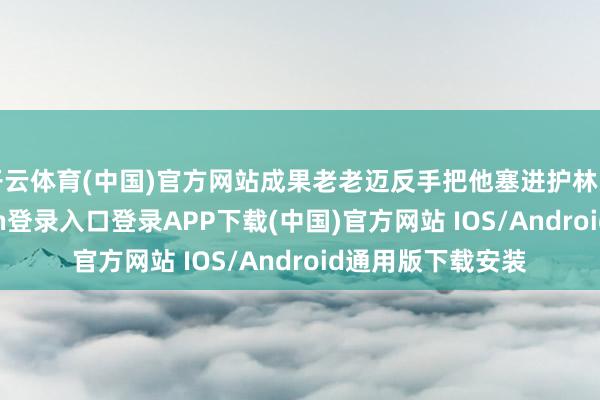 开云体育(中国)官方网站成果老老迈反手把他塞进护林员怀里-开云kaiyun登录入口登录APP下载(中国)官方网站 IOS/Android通用版下载安装