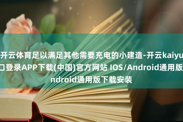 开云体育足以满足其他需要充电的小建造-开云kaiyun登录入口登录APP下载(中国)官方网站 IOS/Android通用版下载安装