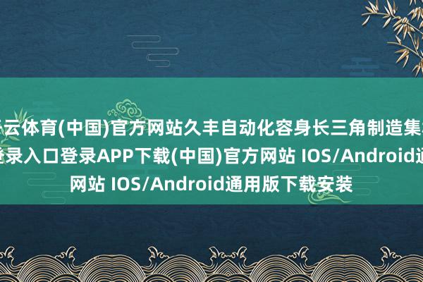 开云体育(中国)官方网站久丰自动化容身长三角制造集群-开云kaiyun登录入口登录APP下载(中国)官方网站 IOS/Android通用版下载安装