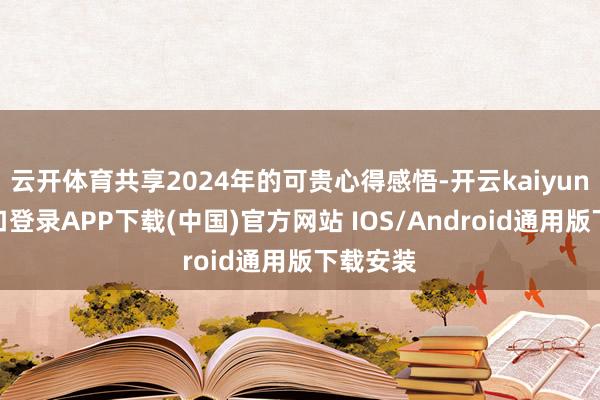 云开体育共享2024年的可贵心得感悟-开云kaiyun登录入口登录APP下载(中国)官方网站 IOS/Android通用版下载安装