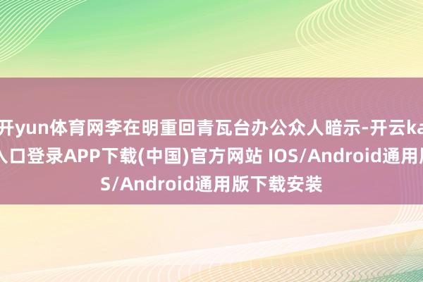 开yun体育网李在明重回青瓦台办公众人暗示-开云kaiyun登录入口登录APP下载(中国)官方网站 IOS/Android通用版下载安装