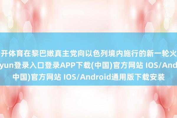 云开体育在黎巴嫩真主党向以色列境内施行的新一轮火箭弹重要中-开云kaiyun登录入口登录APP下载(中国)官方网站 IOS/Android通用版下载安装