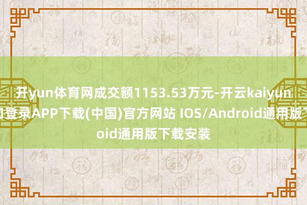 开yun体育网成交额1153.53万元-开云kaiyun登录入口登录APP下载(中国)官方网站 IOS/Android通用版下载安装
