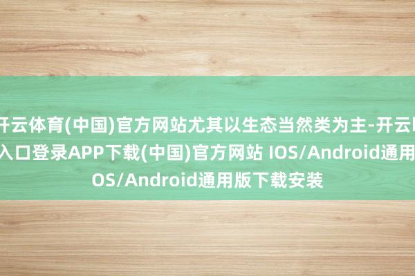 开云体育(中国)官方网站尤其以生态当然类为主-开云kaiyun登录入口登录APP下载(中国)官方网站 IOS/Android通用版下载安装
