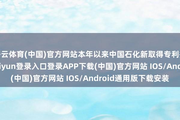 开云体育(中国)官方网站本年以来中国石化新取得专利授权1366个-开云kaiyun登录入口登录APP下载(中国)官方网站 IOS/Android通用版下载安装