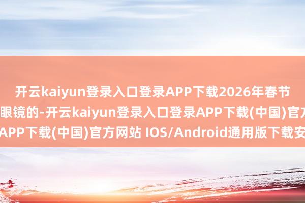 开云kaiyun登录入口登录APP下载2026年春节档最让东说念主大跌眼镜的-开云kaiyun登录入口登录APP下载(中国)官方网站 IOS/Android通用版下载安装
