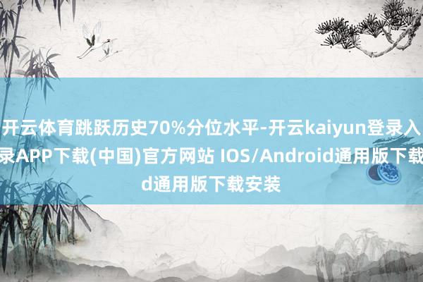 开云体育跳跃历史70%分位水平-开云kaiyun登录入口登录APP下载(中国)官方网站 IOS/Android通用版下载安装