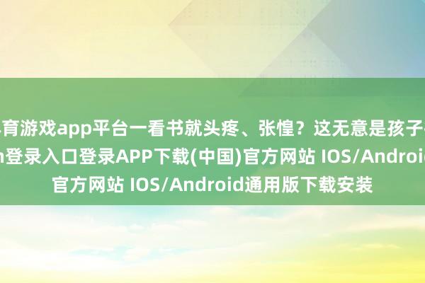 体育游戏app平台一看书就头疼、张惶？这无意是孩子找借口-开云kaiyun登录入口登录APP下载(中国)官方网站 IOS/Android通用版下载安装
