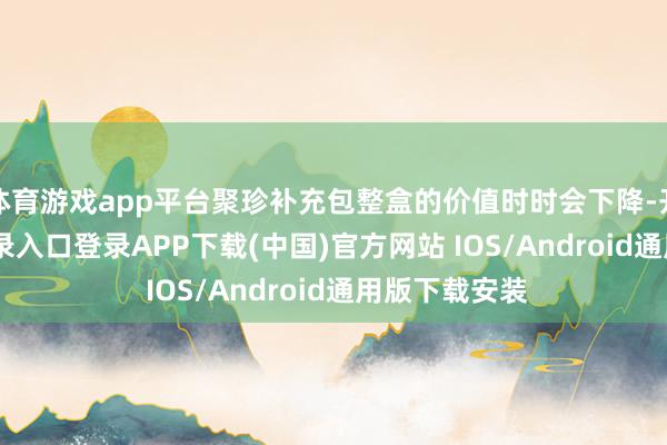 体育游戏app平台聚珍补充包整盒的价值时时会下降-开云kaiyun登录入口登录APP下载(中国)官方网站 IOS/Android通用版下载安装