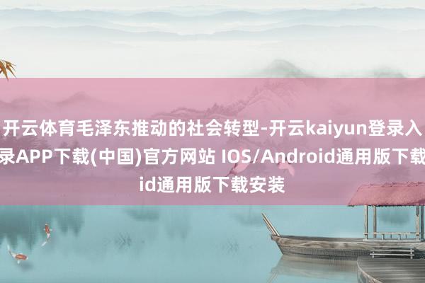 开云体育毛泽东推动的社会转型-开云kaiyun登录入口登录APP下载(中国)官方网站 IOS/Android通用版下载安装