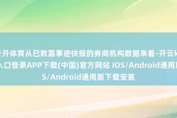 云开体育从已败露事迹快报的券商机构数据来看-开云kaiyun登录入口登录APP下载(中国)官方网站 IOS/Android通用版下载安装