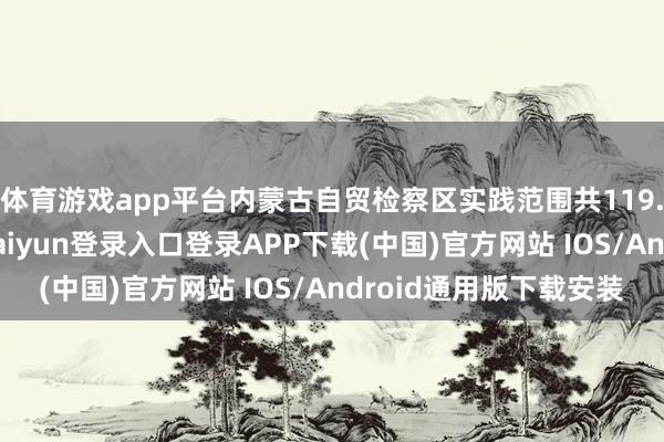 体育游戏app平台内蒙古自贸检察区实践范围共119.74平素公里-开云kaiyun登录入口登录APP下载(中国)官方网站 IOS/Android通用版下载安装
