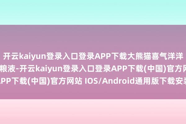 开云kaiyun登录入口登录APP下载大熊猫喜气洋洋地抱起一瓶第八代五粮液-开云kaiyun登录入口登录APP下载(中国)官方网站 IOS/Android通用版下载安装