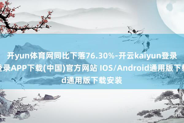 开yun体育网同比下落76.30%-开云kaiyun登录入口登录APP下载(中国)官方网站 IOS/Android通用版下载安装
