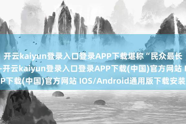 开云kaiyun登录入口登录APP下载堪称“民众最长高海拔双车谈地谈”-开云kaiyun登录入口登录APP下载(中国)官方网站 IOS/Android通用版下载安装