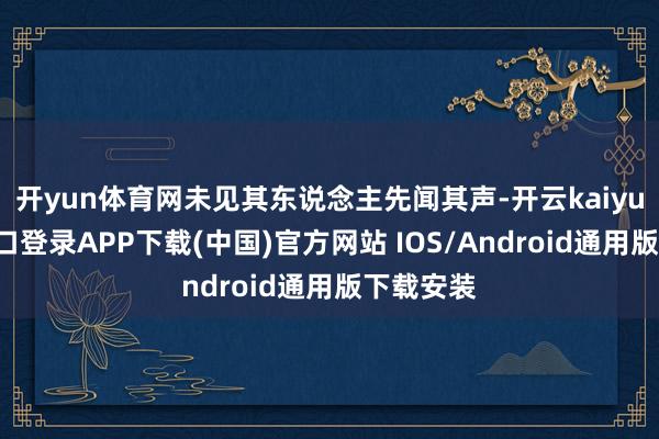 开yun体育网未见其东说念主先闻其声-开云kaiyun登录入口登录APP下载(中国)官方网站 IOS/Android通用版下载安装