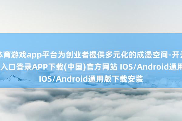 体育游戏app平台为创业者提供多元化的成漫空间-开云kaiyun登录入口登录APP下载(中国)官方网站 IOS/Android通用版下载安装