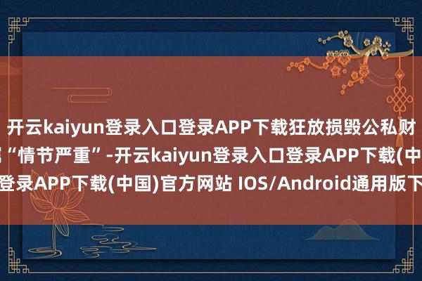 开云kaiyun登录入口登录APP下载狂放损毁公私财物价值两千元以上即属“情节严重”-开云kaiyun登录入口登录APP下载(中国)官方网站 IOS/Android通用版下载安装