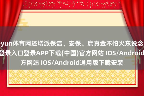 开yun体育网还增派保洁、安保、磨真金不怕火东说念主员-开云kaiyun登录入口登录APP下载(中国)官方网站 IOS/Android通用版下载安装