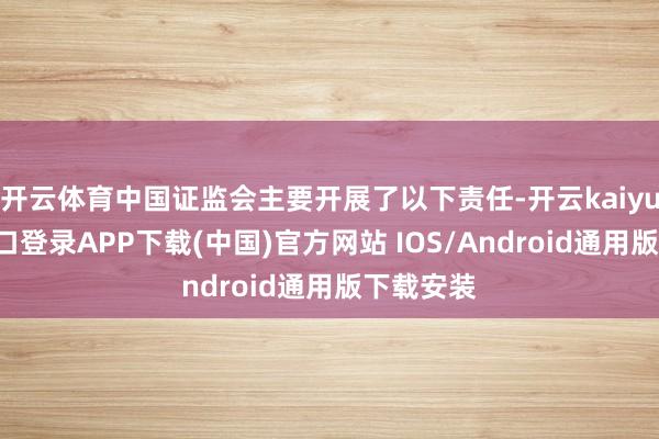 开云体育中国证监会主要开展了以下责任-开云kaiyun登录入口登录APP下载(中国)官方网站 IOS/Android通用版下载安装