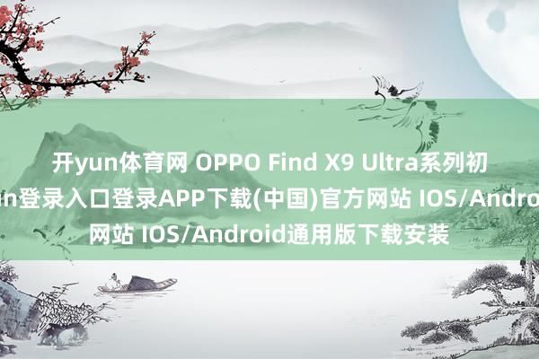 开yun体育网 OPPO Find X9 Ultra系列初次出海-开云kaiyun登录入口登录APP下载(中国)官方网站 IOS/Android通用版下载安装