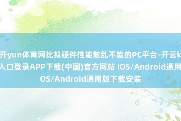 开yun体育网比拟硬件性能散乱不皆的PC平台-开云kaiyun登录入口登录APP下载(中国)官方网站 IOS/Android通用版下载安装