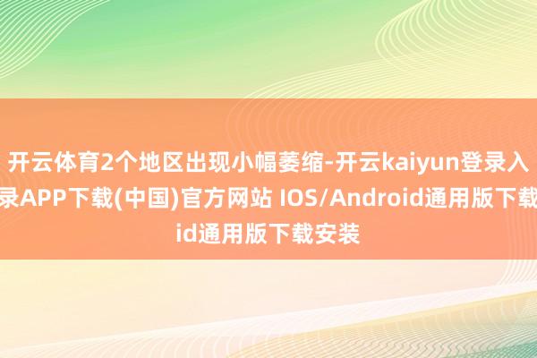 开云体育2个地区出现小幅萎缩-开云kaiyun登录入口登录APP下载(中国)官方网站 IOS/Android通用版下载安装