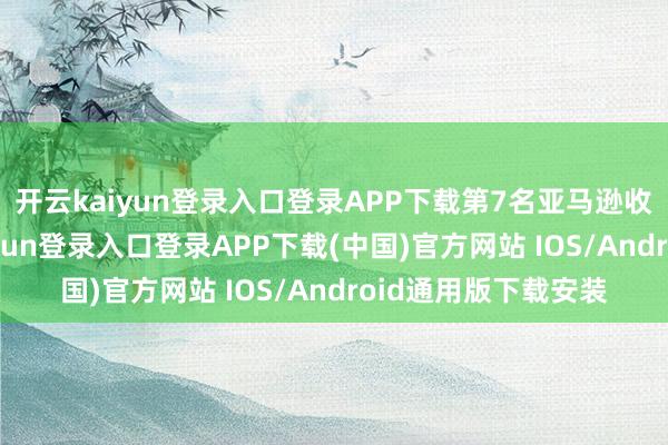 开云kaiyun登录入口登录APP下载　　第7名亚马逊收高2.24%-开云kaiyun登录入口登录APP下载(中国)官方网站 IOS/Android通用版下载安装