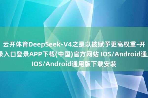云开体育DeepSeek-V4之是以被赋予更高权重-开云kaiyun登录入口登录APP下载(中国)官方网站 IOS/Android通用版下载安装