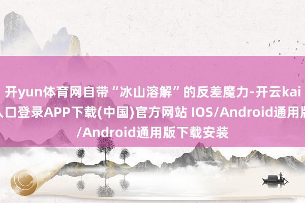 开yun体育网自带“冰山溶解”的反差魔力-开云kaiyun登录入口登录APP下载(中国)官方网站 IOS/Android通用版下载安装
