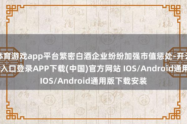 体育游戏app平台繁密白酒企业纷纷加强市值惩处-开云kaiyun登录入口登录APP下载(中国)官方网站 IOS/Android通用版下载安装