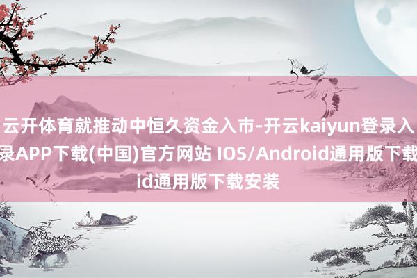 云开体育就推动中恒久资金入市-开云kaiyun登录入口登录APP下载(中国)官方网站 IOS/Android通用版下载安装