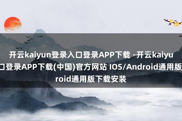 开云kaiyun登录入口登录APP下载 -开云kaiyun登录入口登录APP下载(中国)官方网站 IOS/Android通用版下载安装