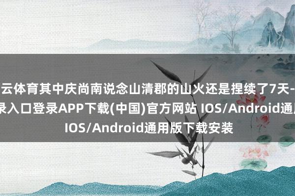 开云体育其中庆尚南说念山清郡的山火还是捏续了7天-开云kaiyun登录入口登录APP下载(中国)官方网站 IOS/Android通用版下载安装