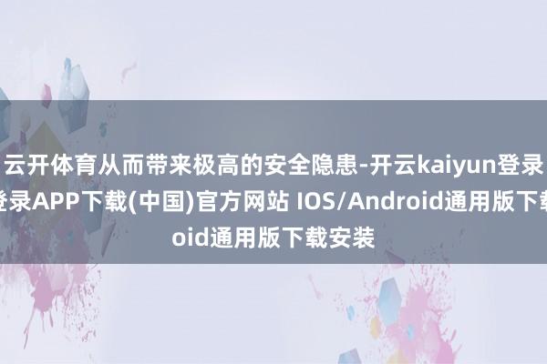 云开体育从而带来极高的安全隐患-开云kaiyun登录入口登录APP下载(中国)官方网站 IOS/Android通用版下载安装