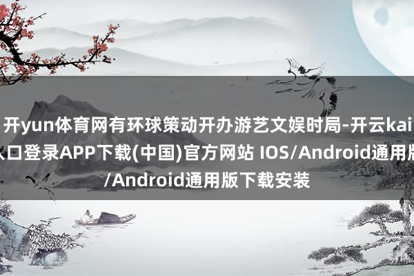开yun体育网有环球策动开办游艺文娱时局-开云kaiyun登录入口登录APP下载(中国)官方网站 IOS/Android通用版下载安装