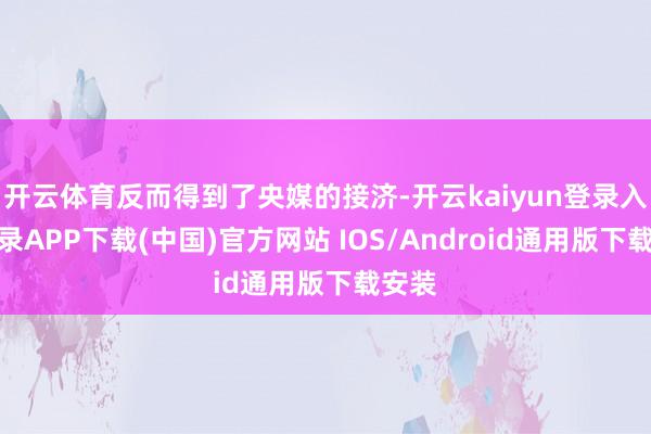 开云体育反而得到了央媒的接济-开云kaiyun登录入口登录APP下载(中国)官方网站 IOS/Android通用版下载安装