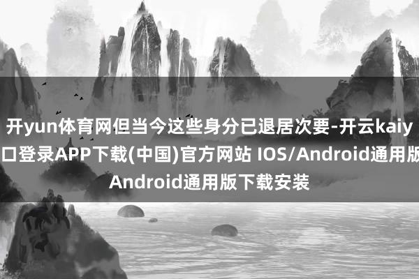 开yun体育网但当今这些身分已退居次要-开云kaiyun登录入口登录APP下载(中国)官方网站 IOS/Android通用版下载安装
