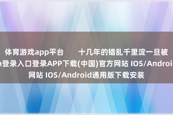体育游戏app平台       十几年的错乱千里淀一旦被看见-开云kaiyun登录入口登录APP下载(中国)官方网站 IOS/Android通用版下载安装