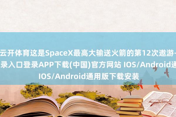 云开体育这是SpaceX最高大输送火箭的第12次遨游-开云kaiyun登录入口登录APP下载(中国)官方网站 IOS/Android通用版下载安装