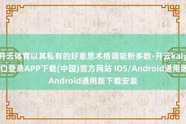 开云体育以其私有的好意思术格调吸粉多数-开云kaiyun登录入口登录APP下载(中国)官方网站 IOS/Android通用版下载安装