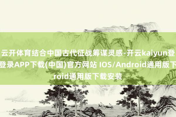 云开体育结合中国古代征战筹谋灵感-开云kaiyun登录入口登录APP下载(中国)官方网站 IOS/Android通用版下载安装