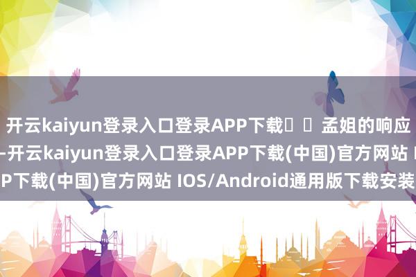 开云kaiyun登录入口登录APP下载  孟姐的响应倒是比歌声利落得多-开云kaiyun登录入口登录APP下载(中国)官方网站 IOS/Android通用版下载安装