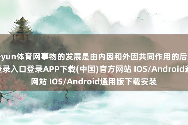 开yun体育网事物的发展是由内因和外因共同作用的后果-开云kaiyun登录入口登录APP下载(中国)官方网站 IOS/Android通用版下载安装
